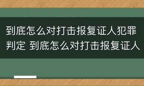 到底怎么对打击报复证人犯罪判定 到底怎么对打击报复证人犯罪判定