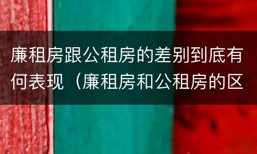 廉租房跟公租房的差别到底有何表现（廉租房和公租房的区别到底是什么）