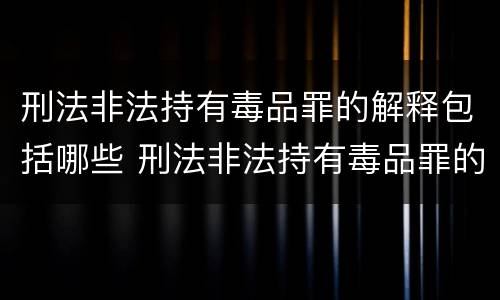 刑法非法持有毒品罪的解释包括哪些 刑法非法持有毒品罪的解释包括哪些内容