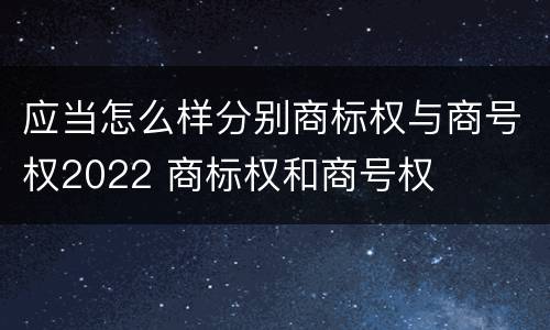应当怎么样分别商标权与商号权2022 商标权和商号权
