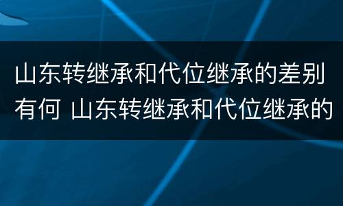 山东转继承和代位继承的差别有何 山东转继承和代位继承的差别有何不同