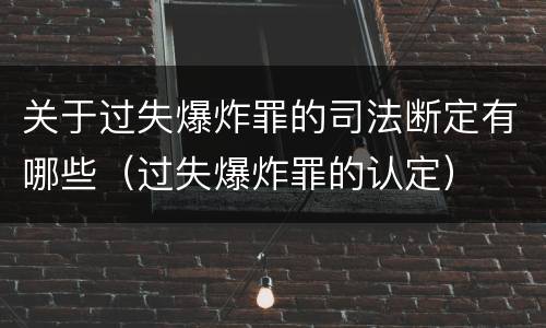关于过失爆炸罪的司法断定有哪些（过失爆炸罪的认定）