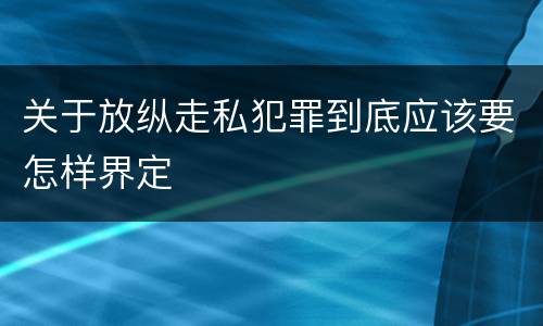 关于放纵走私犯罪到底应该要怎样界定