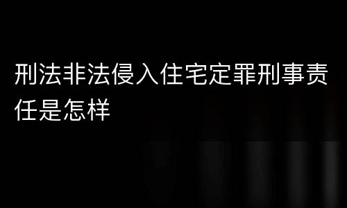 刑法非法侵入住宅定罪刑事责任是怎样