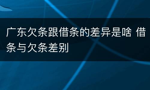 广东欠条跟借条的差异是啥 借条与欠条差别