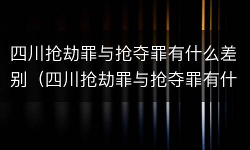 四川抢劫罪与抢夺罪有什么差别（四川抢劫罪与抢夺罪有什么差别呢）
