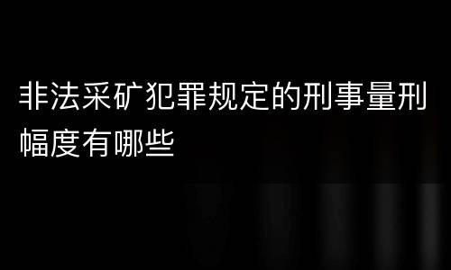 非法采矿犯罪规定的刑事量刑幅度有哪些