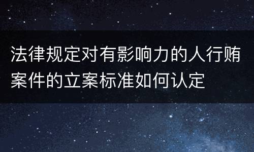 法律规定对有影响力的人行贿案件的立案标准如何认定