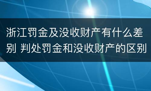浙江罚金及没收财产有什么差别 判处罚金和没收财产的区别
