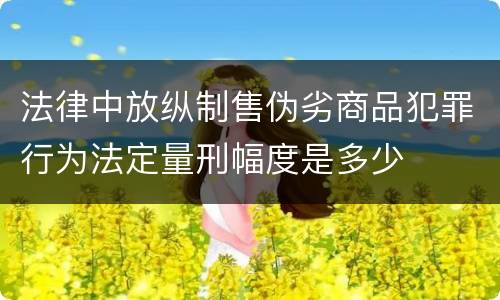 法律中放纵制售伪劣商品犯罪行为法定量刑幅度是多少