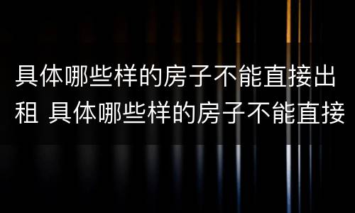 具体哪些样的房子不能直接出租 具体哪些样的房子不能直接出租给别人