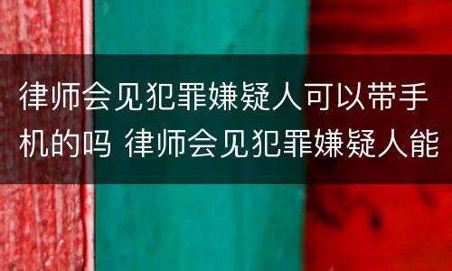 律师会见犯罪嫌疑人可以带手机的吗 律师会见犯罪嫌疑人能带手机吗