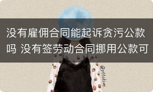 没有雇佣合同能起诉贪污公款吗 没有签劳动合同挪用公款可以起诉吗