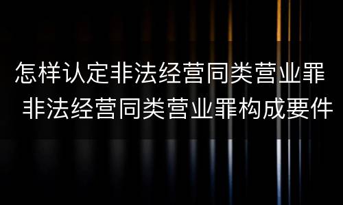 怎样认定非法经营同类营业罪 非法经营同类营业罪构成要件