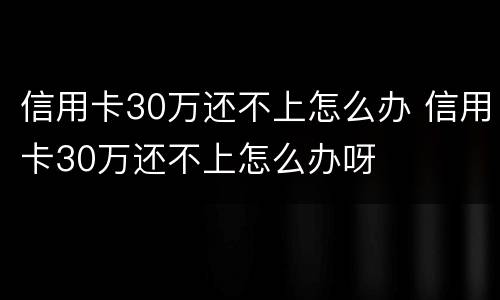 信用卡30万还不上怎么办 信用卡30万还不上怎么办呀