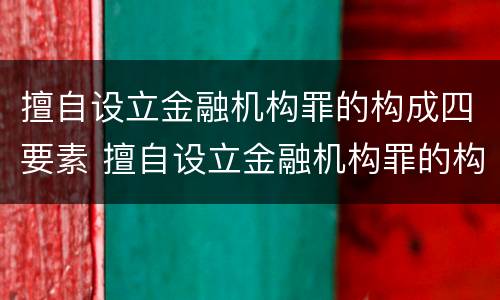 擅自设立金融机构罪的构成四要素 擅自设立金融机构罪的构成四要素包括