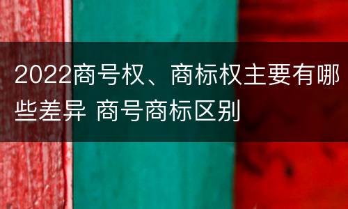 2022商号权、商标权主要有哪些差异 商号商标区别