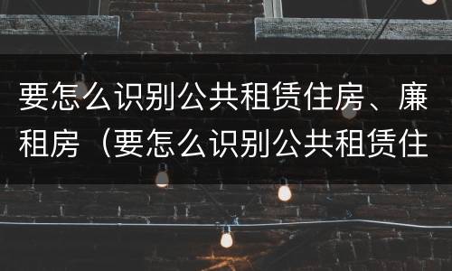 要怎么识别公共租赁住房、廉租房（要怎么识别公共租赁住房,廉租房的真假）