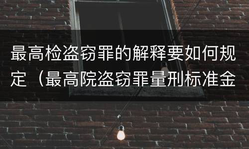 最高检盗窃罪的解释要如何规定（最高院盗窃罪量刑标准金额）