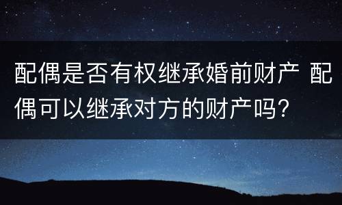 配偶是否有权继承婚前财产 配偶可以继承对方的财产吗?