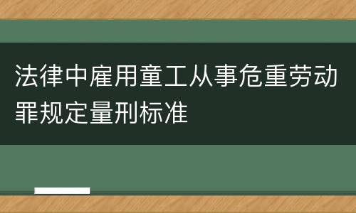 法律中雇用童工从事危重劳动罪规定量刑标准