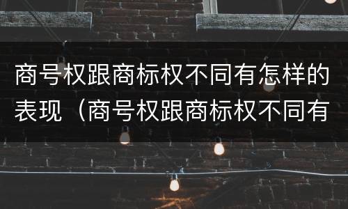 商号权跟商标权不同有怎样的表现（商号权跟商标权不同有怎样的表现呢）