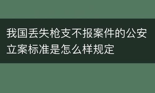 我国丢失枪支不报案件的公安立案标准是怎么样规定