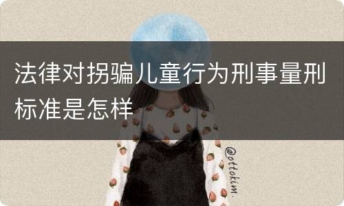 法律对拐骗儿童行为刑事量刑标准是怎样