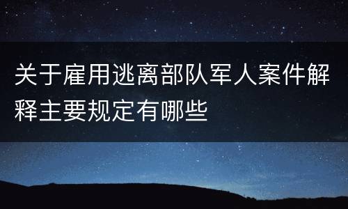 关于雇用逃离部队军人案件解释主要规定有哪些