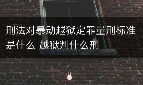 刑法对暴动越狱定罪量刑标准是什么 越狱判什么刑