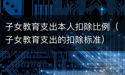 子女教育支出本人扣除比例（子女教育支出的扣除标准）