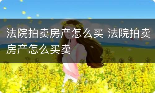 法院拍卖房产怎么买 法院拍卖房产怎么买卖