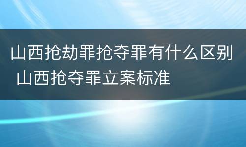 山西抢劫罪抢夺罪有什么区别 山西抢夺罪立案标准