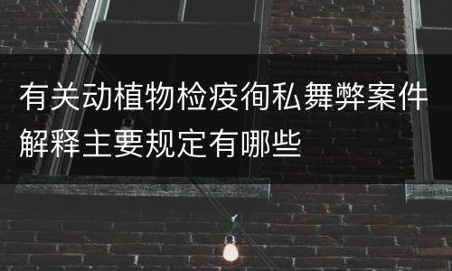有关动植物检疫徇私舞弊案件解释主要规定有哪些