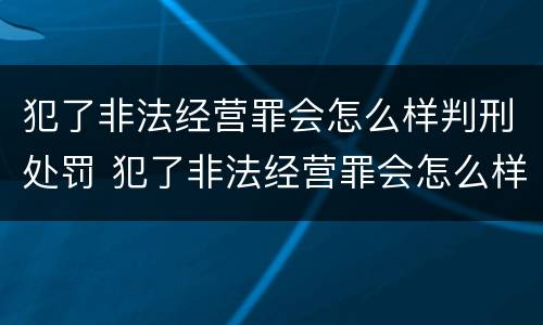 犯了非法经营罪会怎么样判刑处罚 犯了非法经营罪会怎么样判刑处罚标准