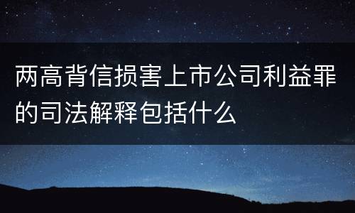 两高背信损害上市公司利益罪的司法解释包括什么