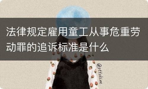 法律规定雇用童工从事危重劳动罪的追诉标准是什么