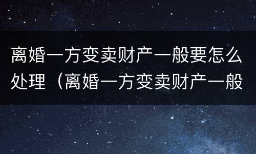 离婚一方变卖财产一般要怎么处理（离婚一方变卖财产一般要怎么处理好）