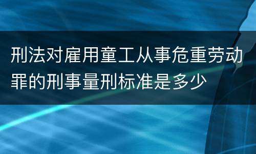 刑法对雇用童工从事危重劳动罪的刑事量刑标准是多少