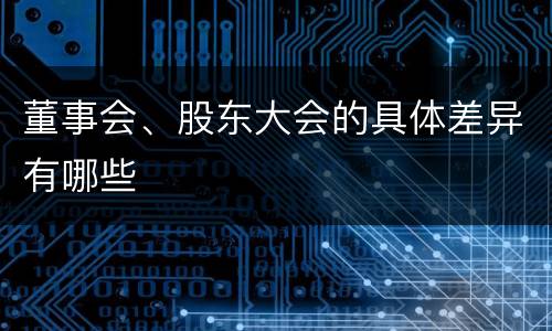 董事会、股东大会的具体差异有哪些