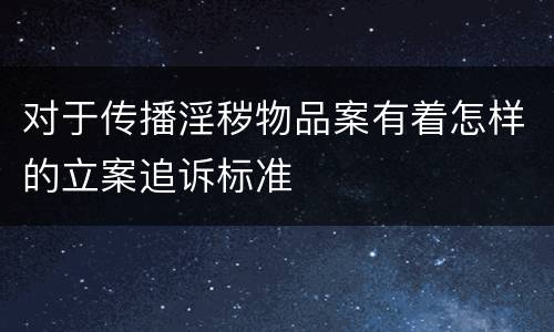 对于传播淫秽物品案有着怎样的立案追诉标准