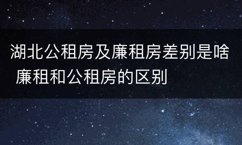 湖北公租房及廉租房差别是啥 廉租和公租房的区别
