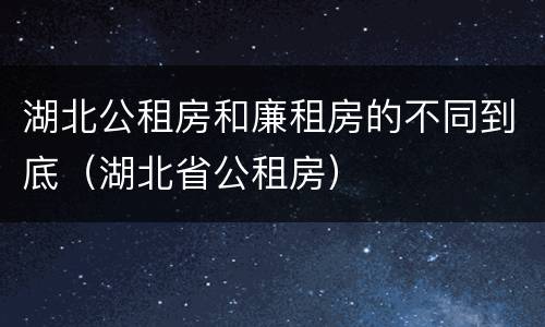 湖北公租房和廉租房的不同到底（湖北省公租房）