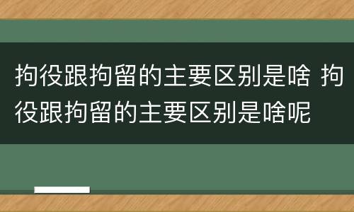 拘役跟拘留的主要区别是啥 拘役跟拘留的主要区别是啥呢