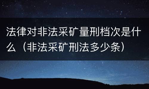 法律对非法采矿量刑档次是什么（非法采矿刑法多少条）