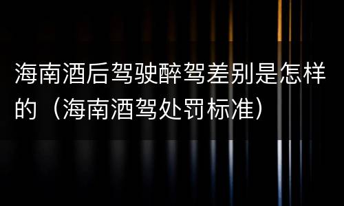 海南酒后驾驶醉驾差别是怎样的（海南酒驾处罚标准）