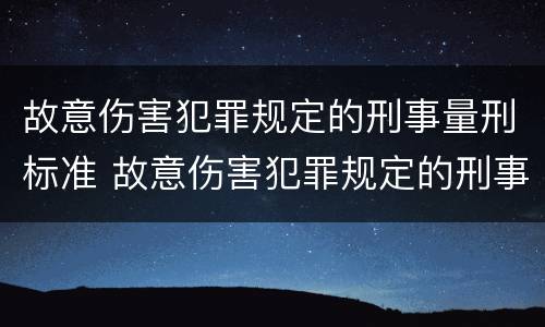 故意伤害犯罪规定的刑事量刑标准 故意伤害犯罪规定的刑事量刑标准是什么