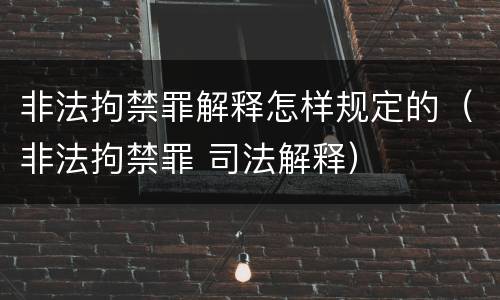非法拘禁罪解释怎样规定的（非法拘禁罪 司法解释）