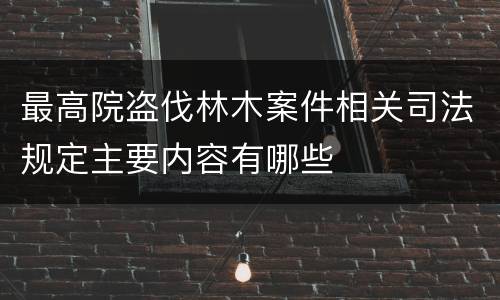 最高院盗伐林木案件相关司法规定主要内容有哪些