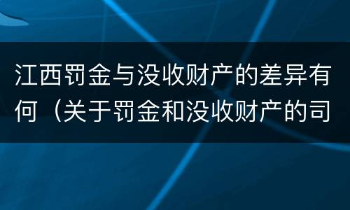 江西罚金与没收财产的差异有何（关于罚金和没收财产的司法解释）